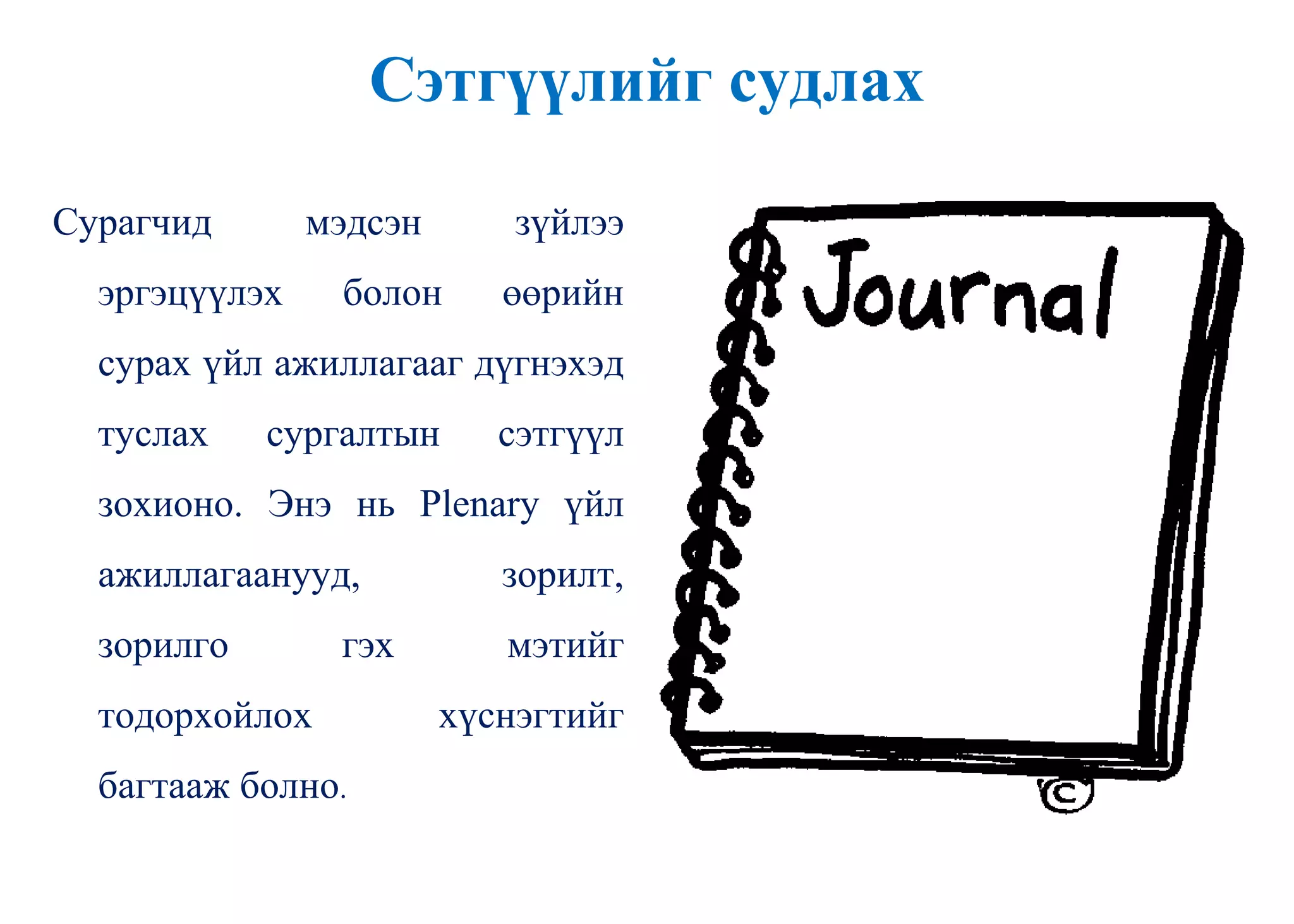 Сэтгүүлийг судлах
Сурагчид мэдсэн зүйлээ
эргэцүүлэх болон өөрийн
сурах үйл ажиллагааг дүгнэхэд
туслах сургалтын сэтгүүл
зохионо. Энэ нь Plenary үйл
ажиллагаанууд, зорилт,
зорилго гэх мэтийг
тодорхойлох хүснэгтийг
багтааж болно.
 