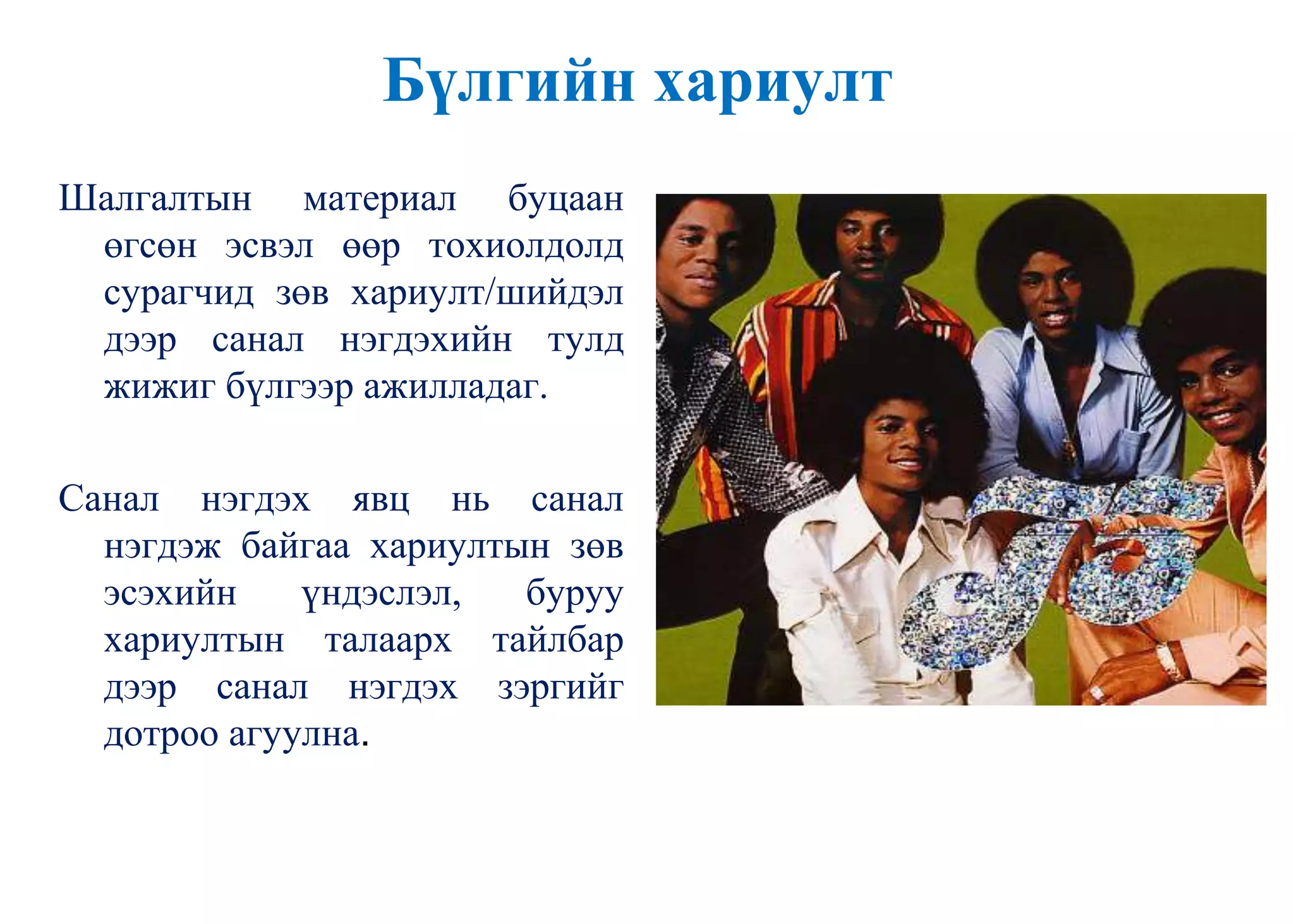 Бүлгийн хариулт
Шалгалтын материал буцаан
өгсөн эсвэл өөр тохиолдолд
сурагчид зөв хариулт/шийдэл
дээр санал нэгдэхийн тулд
жижиг бүлгээр ажилладаг.
Санал нэгдэх явц нь санал
нэгдэж байгаа хариултын зөв
эсэхийн үндэслэл, буруу
хариултын талаарх тайлбар
дээр санал нэгдэх зэргийг
дотроо агуулна.
 