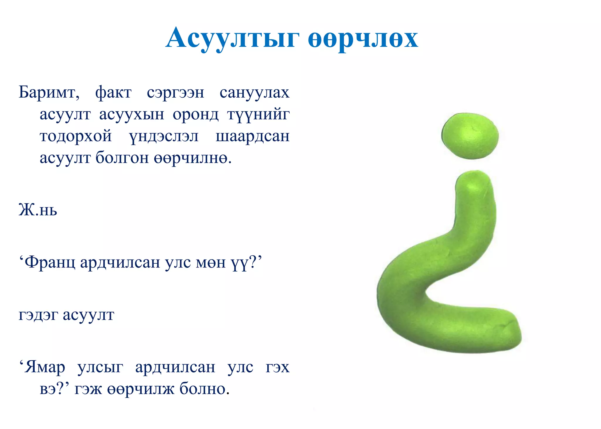 Асуултыг өөрчлөх
Баримт, факт сэргээн сануулах
асуулт асуухын оронд түүнийг
тодорхой үндэслэл шаардсан
асуулт болгон өөрчилнө.
Ж.нь
„Франц ардчилсан улс мөн үү?‟
гэдэг асуулт
„Ямар улсыг ардчилсан улс гэх
вэ?‟ гэж өөрчилж болно.
 