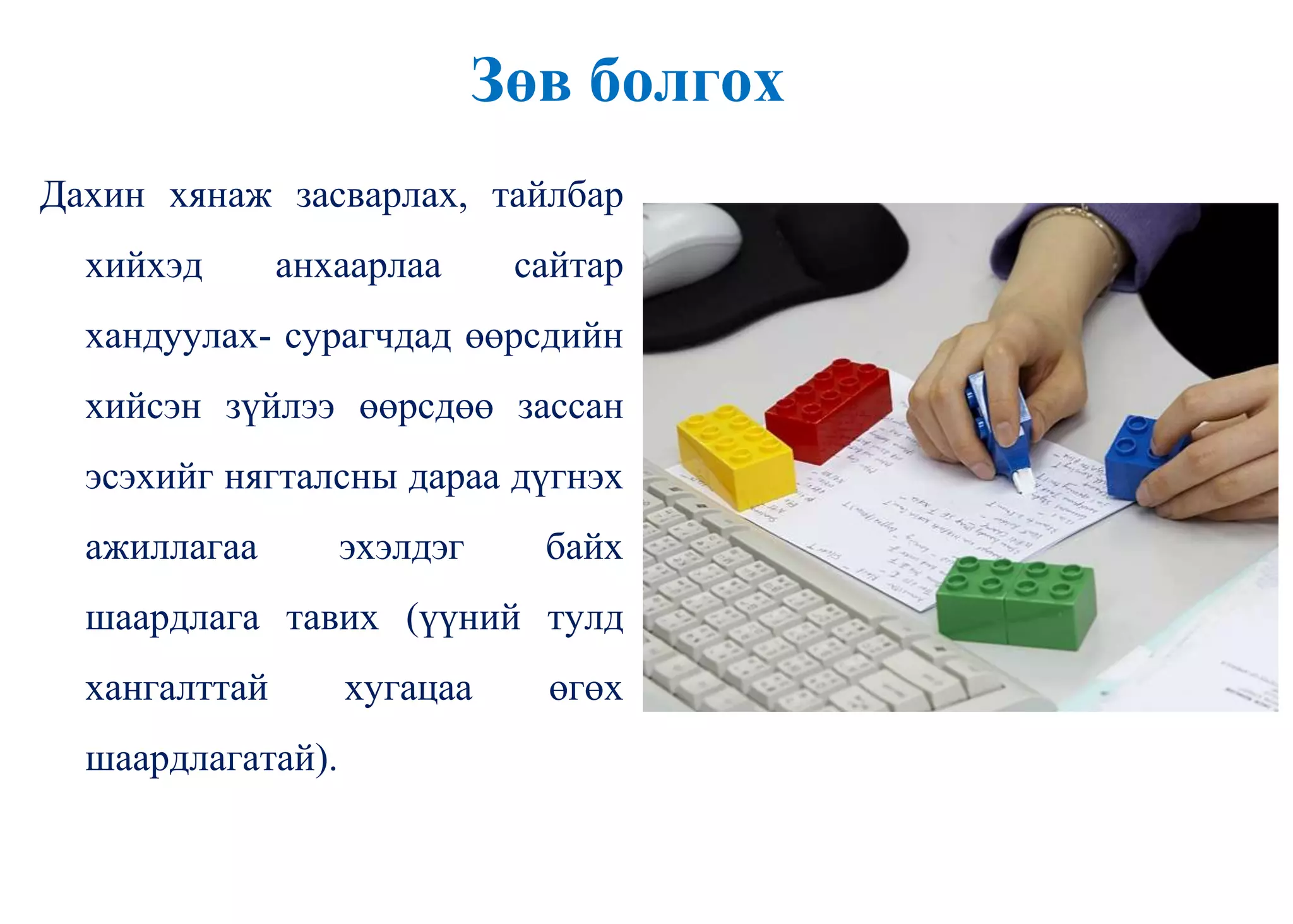 Зөв болгох
Дахин хянаж засварлах, тайлбар
хийхэд анхаарлаа сайтар
хандуулах- сурагчдад өөрсдийн
хийсэн зүйлээ өөрсдөө зассан
эсэхийг нягталсны дараа дүгнэх
ажиллагаа эхэлдэг байх
шаардлага тавих (үүний тулд
хангалттай хугацаа өгөх
шаардлагатай).
 