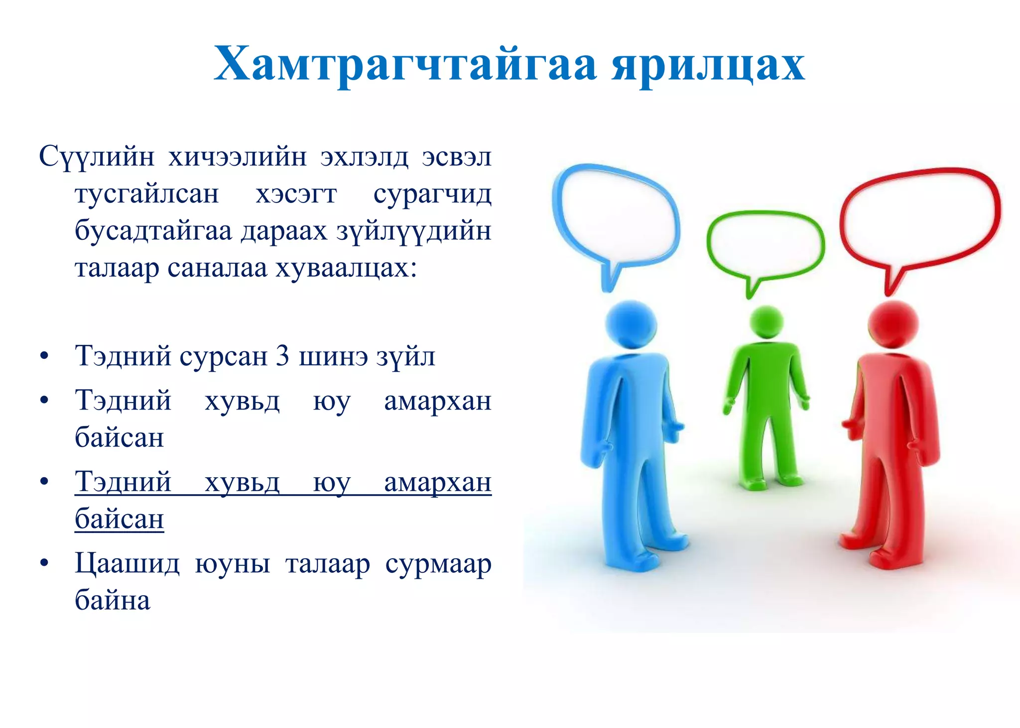 Хамтрагчтайгаа ярилцах
Сүүлийн хичээлийн эхлэлд эсвэл
тусгайлсан хэсэгт сурагчид
бусадтайгаа дараах зүйлүүдийн
талаар саналаа хуваалцах:
• Тэдний сурсан 3 шинэ зүйл
• Тэдний хувьд юу амархан
байсан
• Тэдний хувьд юу амархан
байсан
• Цаашид юуны талаар сурмаар
байна
 