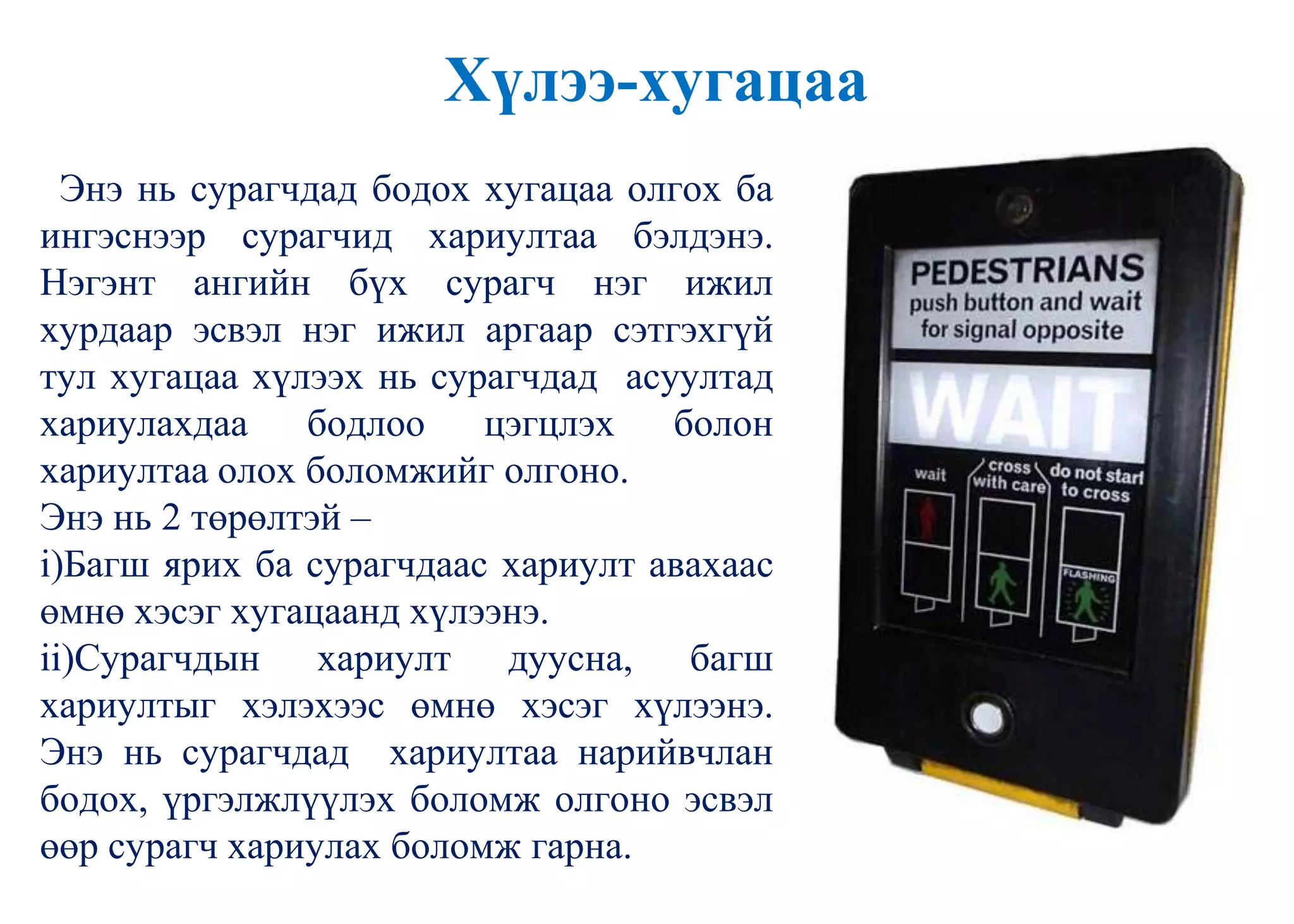 Хүлээ-хугацаа
Энэ нь сурагчдад бодох хугацаа олгох ба
ингэснээр сурагчид хариултаа бэлдэнэ.
Нэгэнт ангийн бүх сурагч нэг ижил
хурдаар эсвэл нэг ижил аргаар сэтгэхгүй
тул хугацаа хүлээх нь сурагчдад асуултад
хариулахдаа бодлоо цэгцлэх болон
хариултаа олох боломжийг олгоно.
Энэ нь 2 төрөлтэй –
i)Багш ярих ба сурагчдаас хариулт авахаас
өмнө хэсэг хугацаанд хүлээнэ.
ii)Сурагчдын хариулт дуусна, багш
хариултыг хэлэхээс өмнө хэсэг хүлээнэ.
Энэ нь сурагчдад хариултаа нарийвчлан
бодох, үргэлжлүүлэх боломж олгоно эсвэл
өөр сурагч хариулах боломж гарна.
 