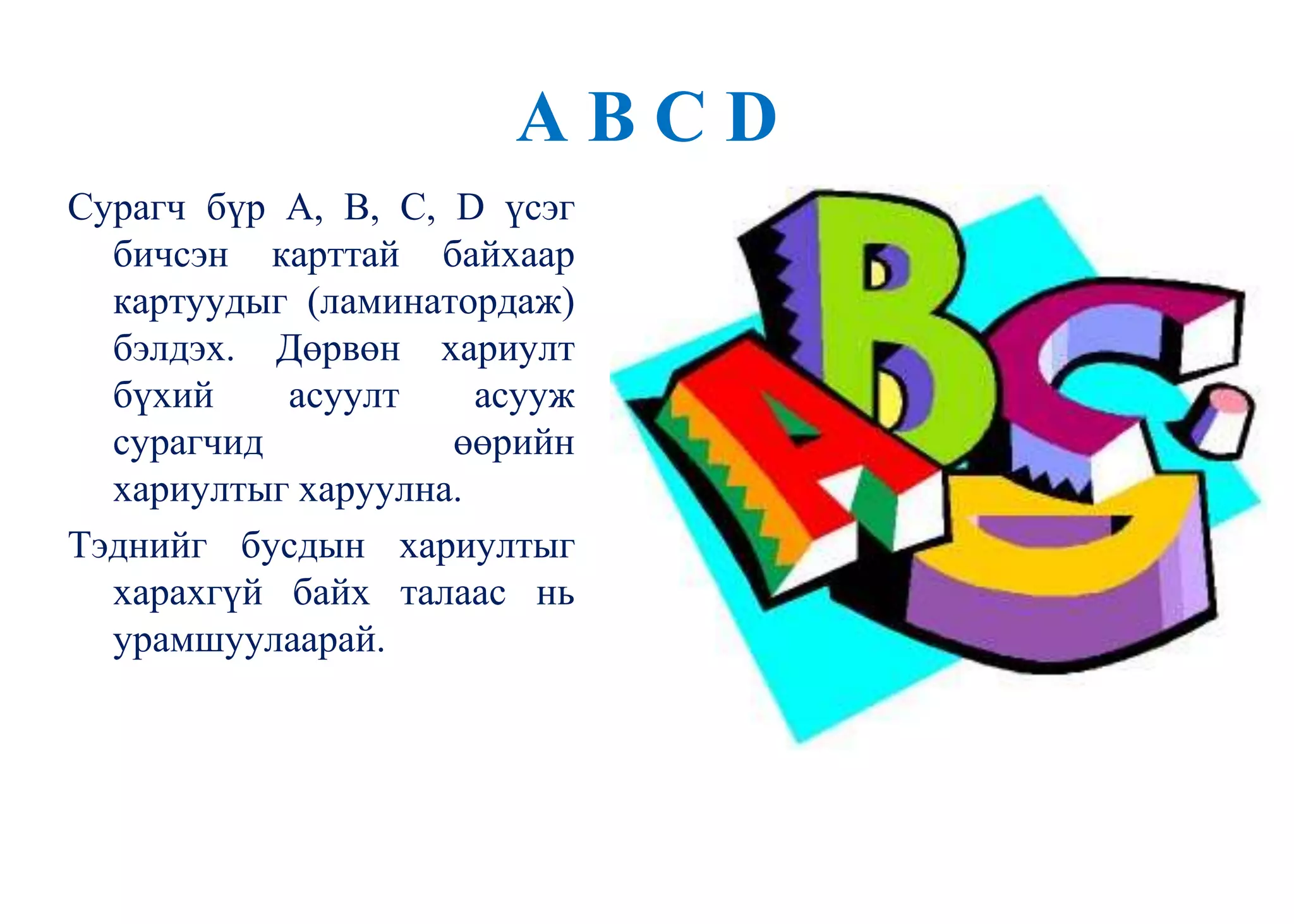 A B C D
Сурагч бүр A, B, C, D үсэг
бичсэн карттай байхаар
картуудыг (ламинатордаж)
бэлдэх. Дөрвөн хариулт
бүхий асуулт асууж
сурагчид өөрийн
хариултыг харуулна.
Тэднийг бусдын хариултыг
харахгүй байх талаас нь
урамшуулаарай.
 