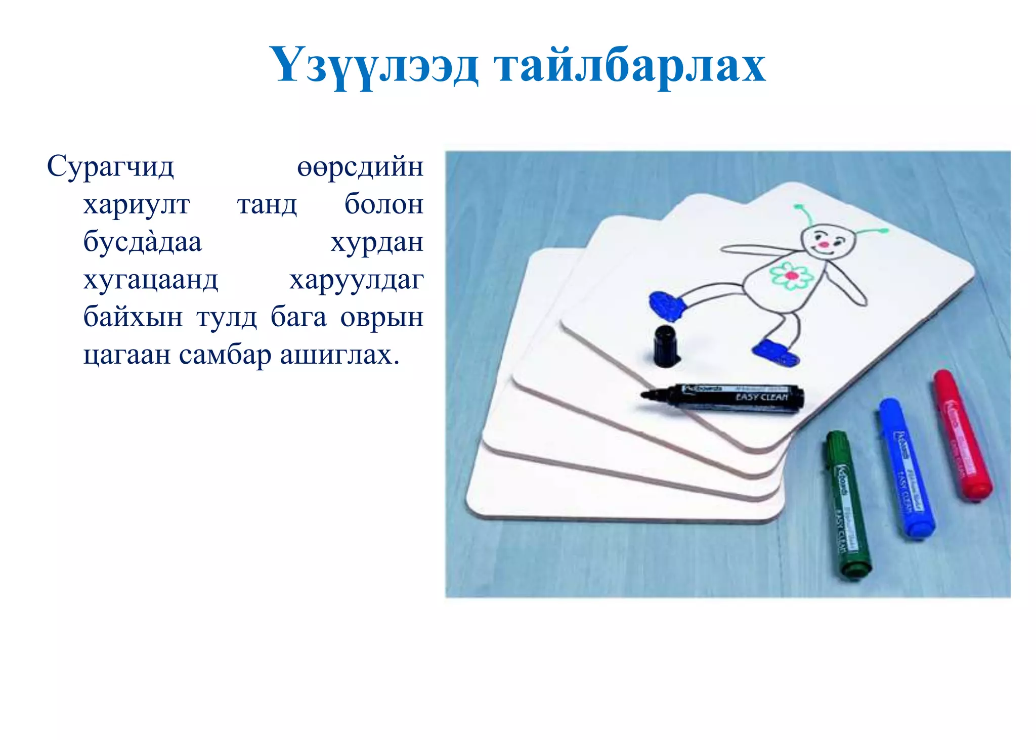 Үзүүлээд тайлбарлах
Сурагчид өөрсдийн
хариулт танд болон
бусдàдаа хурдан
хугацаанд харуулдаг
байхын тулд бага оврын
цагаан самбар ашиглах.
 