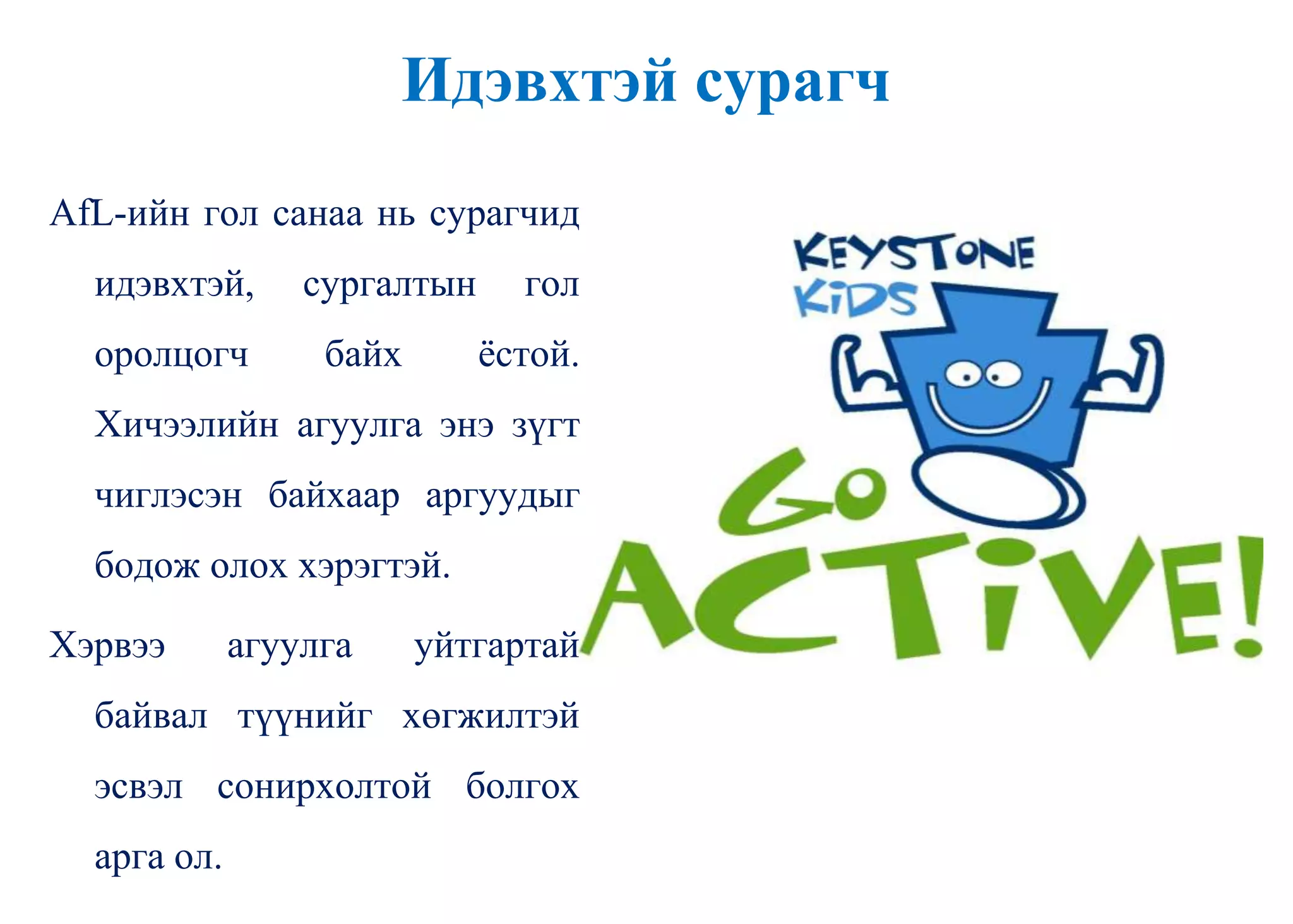 Идэвхтэй сурагч
AfL-ийн гол санаа нь сурагчид
идэвхтэй, сургалтын гол
оролцогч байх ѐстой.
Хичээлийн агуулга энэ зүгт
чиглэсэн байхаар аргуудыг
бодож олох хэрэгтэй.
Хэрвээ агуулга уйтгартай
байвал түүнийг хөгжилтэй
эсвэл сонирхолтой болгох
арга ол.
 