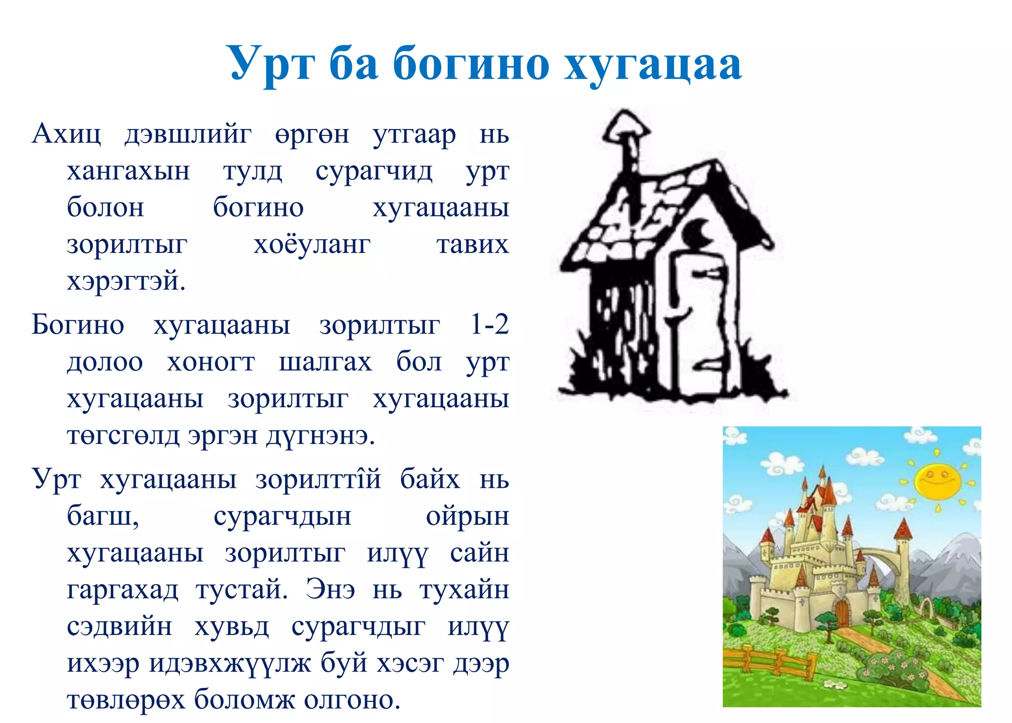 Урт ба богино хугацаа
Ахиц дэвшлийг өргөн утгаар нь
хангахын тулд сурагчид урт
болон богино хугацааны
зорилтыг хоѐуланг тавих
хэрэгтэй.
Богино хугацааны зорилтыг 1-2
долоо хоногт шалгах бол урт
хугацааны зорилтыг хугацааны
төгсгөлд эргэн дүгнэнэ.
Урт хугацааны зорилттîй байх нь
багш, сурагчдын ойрын
хугацааны зорилтыг илүү сайн
гаргахад тустай. Энэ нь тухайн
сэдвийн хувьд сурагчдыг илүү
ихээр идэвхжүүлж буй хэсэг дээр
төвлөрөх боломж олгоно.
 