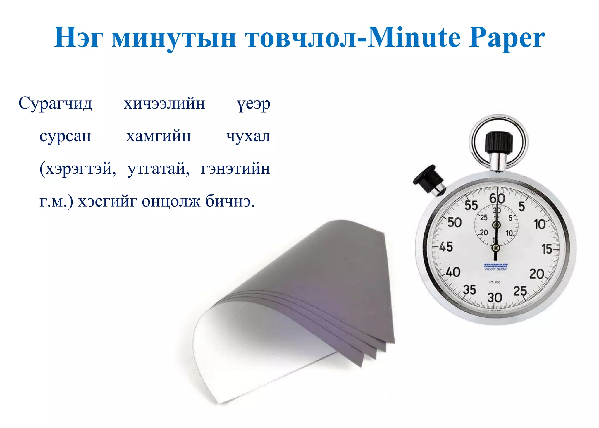 Нэг минутын товчлол-Minute Paper
Сурагчид хичээлийн үеэр
сурсан хамгийн чухал
(хэрэгтэй, утгатай, гэнэтийн
г.м.) хэсгийг онцолж бичнэ.
 