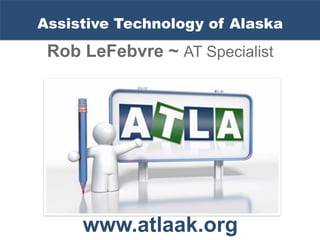 Assistive Technology of Alaska
 Rob LeFebvre ~ AT Specialist




     www.atlaak.org
 