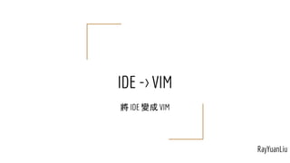 IDE -> VIM
將 IDE 變成 VIM
RayYuanLiu
 