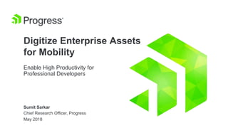 Digitize Enterprise Assets
for Mobility
Sumit Sarkar
Chief Research Officer, Progress
May 2018
Enable High Productivity for
Professional Developers
 