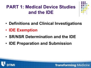 PART 1: Medical Device Studies
and the IDE
• Definitions and Clinical Investigations
• IDE Exemption
• SR/NSR Determination and the IDE
• IDE Preparation and Submission
12
 