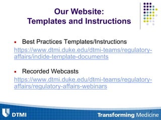 Our Website:
Templates and Instructions
 Best Practices Templates/Instructions
https://www.dtmi.duke.edu/dtmi-teams/regulatory-
affairs/indide-template-documents
 Recorded Webcasts
https://www.dtmi.duke.edu/dtmi-teams/regulatory-
affairs/regulatory-affairs-webinars
3
 