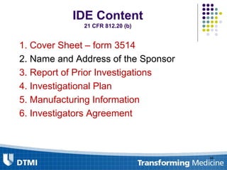 IDE Content
21 CFR 812.20 (b)
1. Cover Sheet – form 3514
2. Name and Address of the Sponsor
3. Report of Prior Investigations
4. Investigational Plan
5. Manufacturing Information
6. Investigators Agreement
44
 