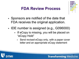 FDA Review Process
 Sponsors are notified of the date that
FDA receives the original application.
 IDE number is assigned (e.g., G096000)
 If eCopy is missing, you will be placed on
“eCopy Hold”
 Send revised eCopy only, with a paper cover
letter and an appropriate eCopy statement
52
 