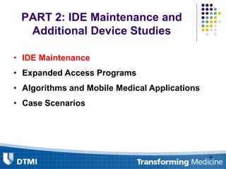 PART 2: IDE Maintenance and
Additional Device Studies
• IDE Maintenance
• Expanded Access Programs
• Algorithms and Mobile Medical Applications
• Case Scenarios
56
 