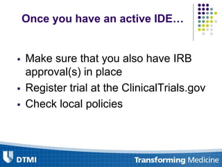 Once you have an active IDE…
 Make sure that you also have IRB
approval(s) in place
 Register trial at the ClinicalTrials.gov
 Check local policies
 