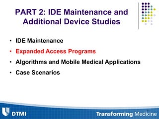 PART 2: IDE Maintenance and
Additional Device Studies
• IDE Maintenance
• Expanded Access Programs
• Algorithms and Mobile Medical Applications
• Case Scenarios
71
 