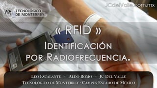 JCdelValle.com.mx « RFID » Identificación  por Radiofrecuencia. Leo Escalante   ·   Aldo Romo ·   JC Del Valle Tecnológico de Monterrey · Campus Estado de México 