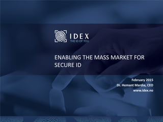ENABLING THE MASS MARKET FOR
SECURE ID
February 2015
Dr. Hemant Mardia, CEO
www.idex.no
 