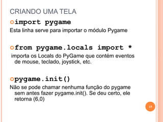 Elementos do PygameClockO clock é um elemento muito importante de qualquer jogo, pois é este módulo que irá indicar a frequência com que as instruções do loop são executadas, ou seja, a quantidade de quadros por segundo do loop.13