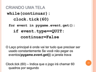 CRIANDO UMA TELAimportpygameEsta linha serve para importar o módulo Pygamefrompygame.localsimport * importa os Locals do PyGame que contém eventos de mouse, teclado, joystick, etc. pygame.init() Não se pode chamar nenhuma função do pygame sem antes fazer pygame.init(). Se deu certo, ele retorna (6,0)15