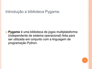 Introdução a biblioteca Pygame.Pygame é uma biblioteca de jogos multiplataforma (independente de sistema operacional) feita para ser utilizada em conjunto com a linguagem de programação Python. 5