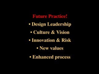 Future Practice!	

• Design Leadership	

• Culture  Vision	

• Innovation  Risk	

• New values	

• Enhanced process	

 