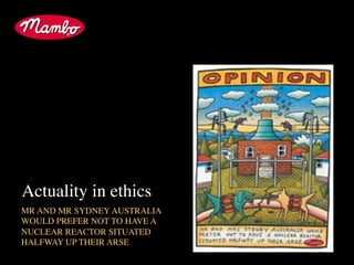 Actuality in ethics
MR AND MR SYDNEY AUSTRALIA
WOULD PREFER NOT TO HAVE A
NUCLEAR REACTOR SITUATED
HALFWAY UP THEIR ARSE	

 