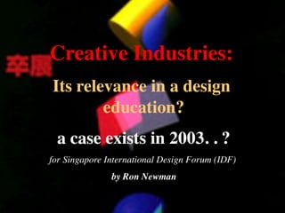  
 
 
 

Creative Industries:	

Its relevance in a design
education?	

a case exists in 2003. . ?
for Singapore International Design Forum (IDF)	

by Ron Newman	

 