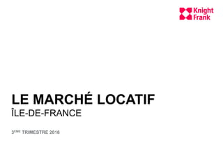 LE MARCHÉ LOCATIF
ÎLE-DE-FRANCE
3EME TRIMESTRE 2016
 