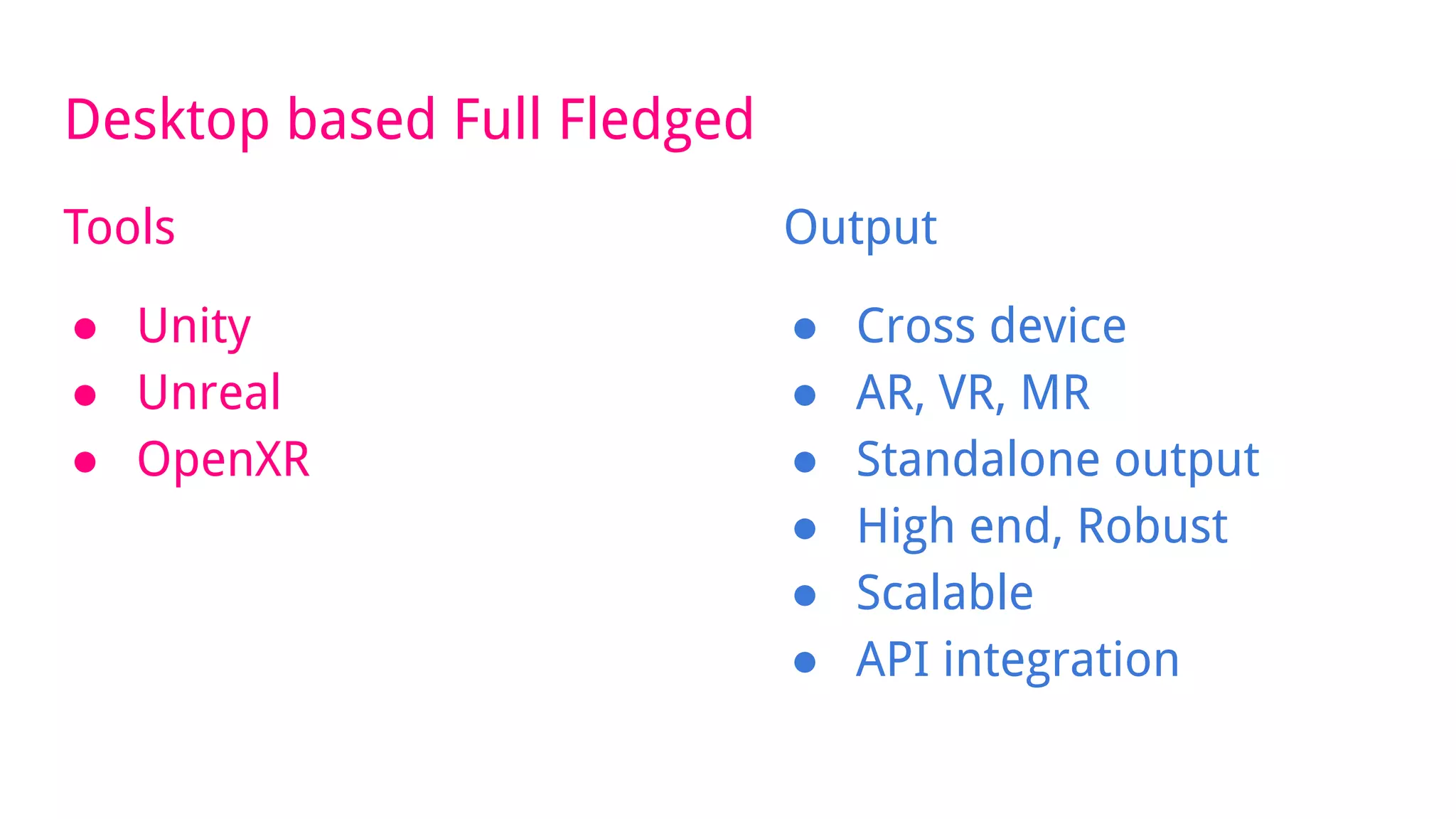 Desktop based Full Fledged
Tools
● Unity
● Unreal
● OpenXR
Output
● Cross device
● AR, VR, MR
● Standalone output
● High end, Robust
● Scalable
● API integration
 