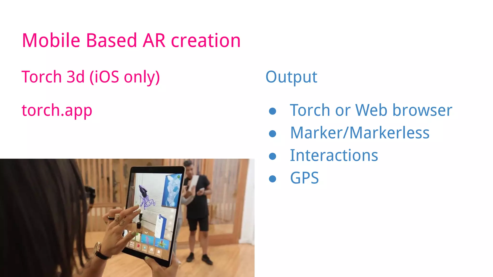 Mobile Based AR creation
Torch 3d (iOS only)
torch.app
Output
● Torch or Web browser
● Marker/Markerless
● Interactions
● GPS
 