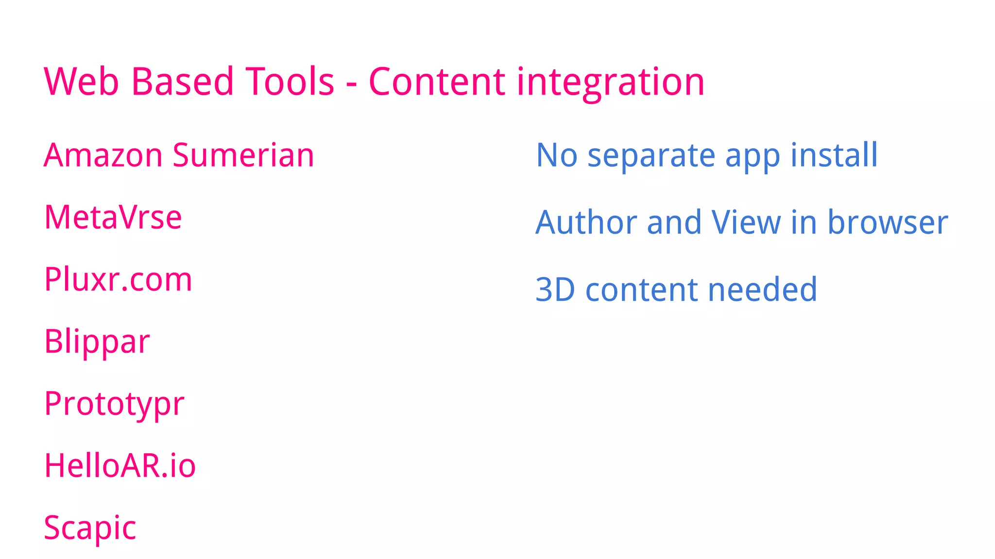 Web Based Tools - Content integration
Amazon Sumerian
MetaVrse
Pluxr.com
Blippar
Prototypr
HelloAR.io
Scapic
No separate app install
Author and View in browser
3D content needed
 