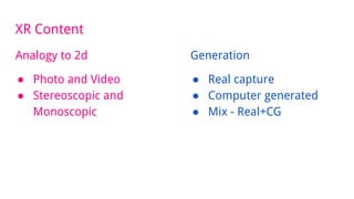 XR Content
Analogy to 2d
● Photo and Video
● Stereoscopic and
Monoscopic
Generation
● Real capture
● Computer generated
● Mix - Real+CG
 