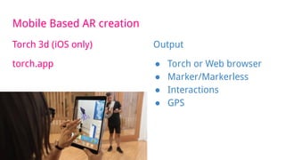Mobile Based AR creation
Torch 3d (iOS only)
torch.app
Output
● Torch or Web browser
● Marker/Markerless
● Interactions
● GPS
 