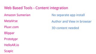 Web Based Tools - Content integration
Amazon Sumerian
MetaVrse
Pluxr.com
Blippar
Prototypr
HelloAR.io
Scapic
No separate app install
Author and View in browser
3D content needed
 