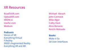 XR Resources
RoadToVR.com
UploadVR.com
XROM.in
Uxofvr.com
Medium
Podcasts
Voices of VR
Everything Virtual
F.Reality
INDE’s Augmented Reality
Everything VR and AR
Michael Abrash
John Carmack
Mike Alger
Cathy Hack
Alice Bonasio
Keiichi Matsuda
Books
Make it So
3d User Interfaces
 