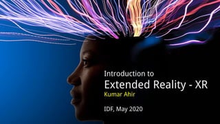 Introduction to
Extended Reality - XR
Kumar Ahir
IDF, May 2020
 