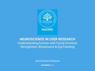 NEUROSCIENCE IN USER RESEARCH
Understanding human with Facial Emotion
Recognition, Biosensors & EyeTracking
Alexis Brantes Rodríguez
DICIEMBRE 2016
 