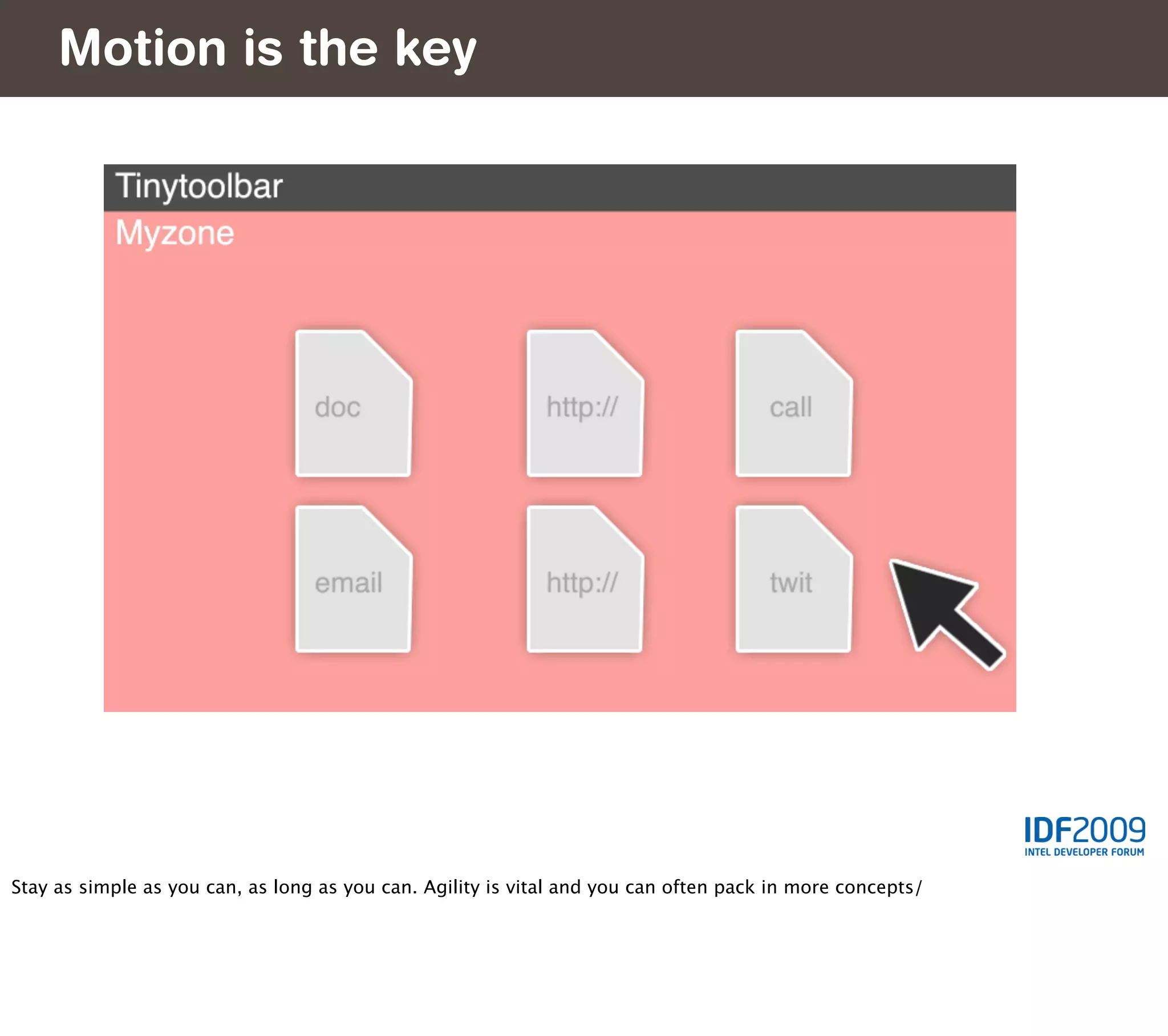 Motion is the key




Stay as simple as you can, as long as you can. Agility is vital and you can often pack in more concepts/
 