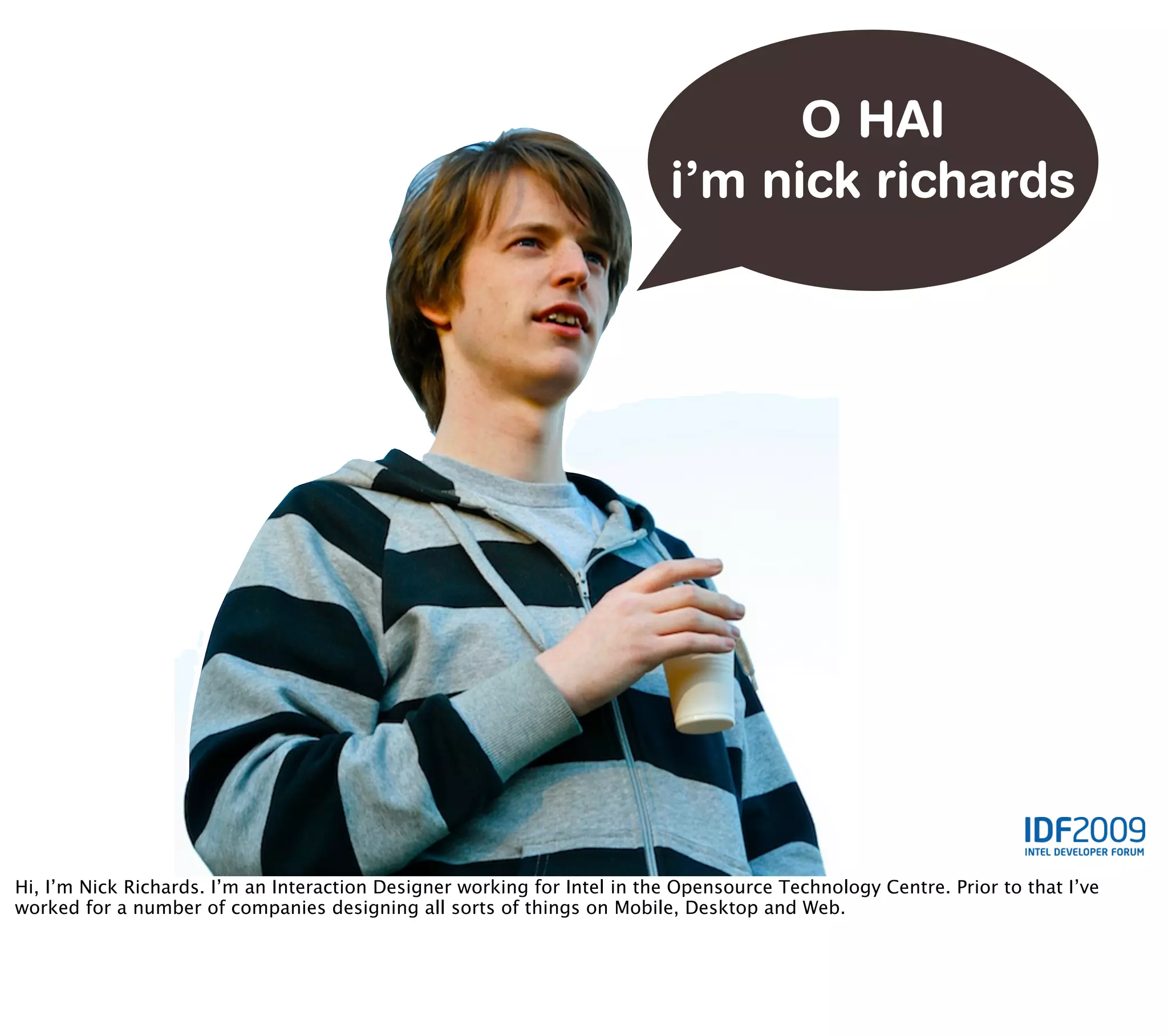 O HAI
                                                                          i’m nick richards




Hi, I’m Nick Richards. I’m an Interaction Designer working for Intel in the Opensource Technology Centre. Prior to that I’ve
worked for a number of companies designing all sorts of things on Mobile, Desktop and Web.
 