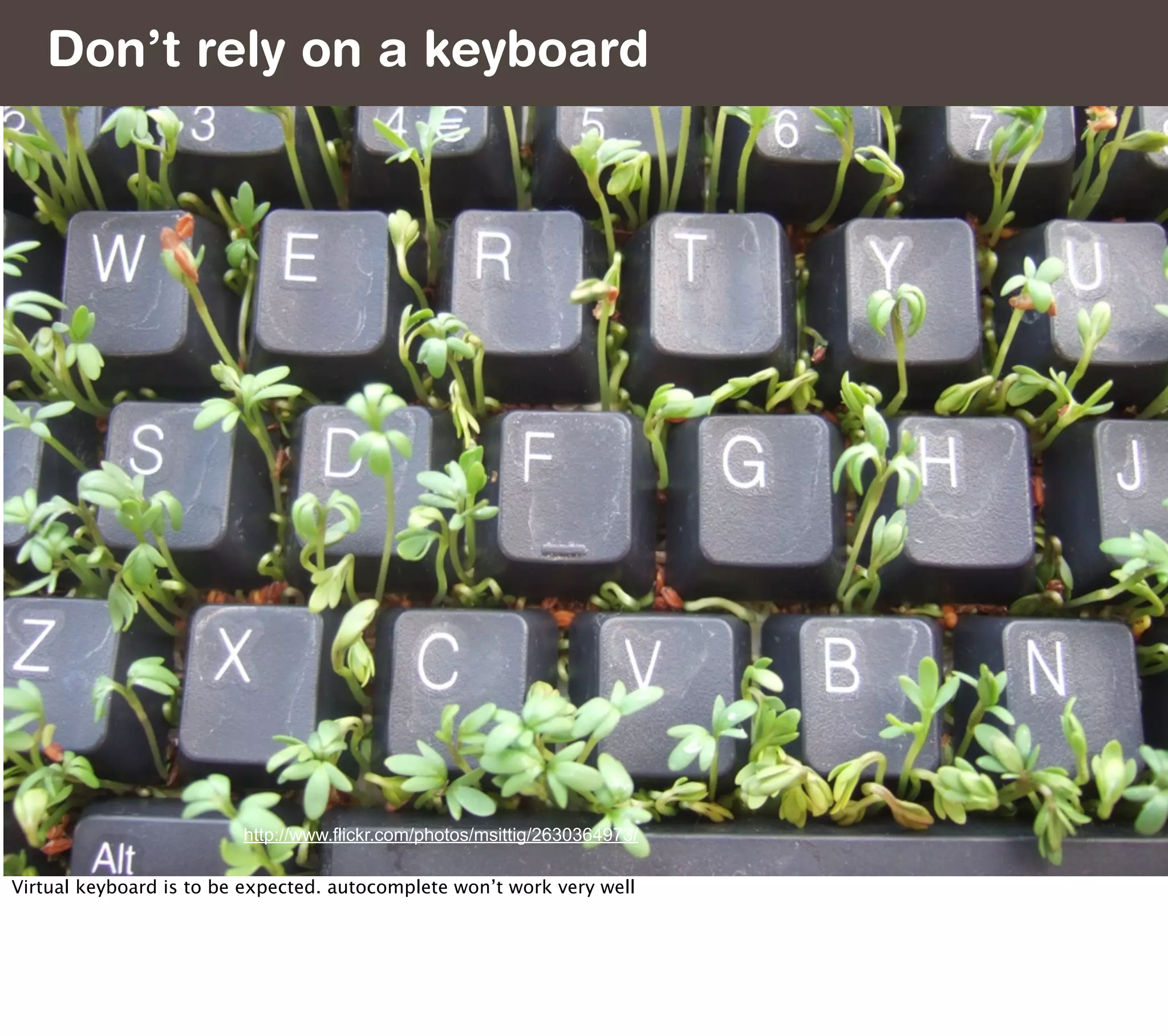 Don’t rely on a keyboard




                         http://www.flickr.com/photos/msittig/2630364973/

Virtual keyboard is to be expected. autocomplete won’t work very well
 