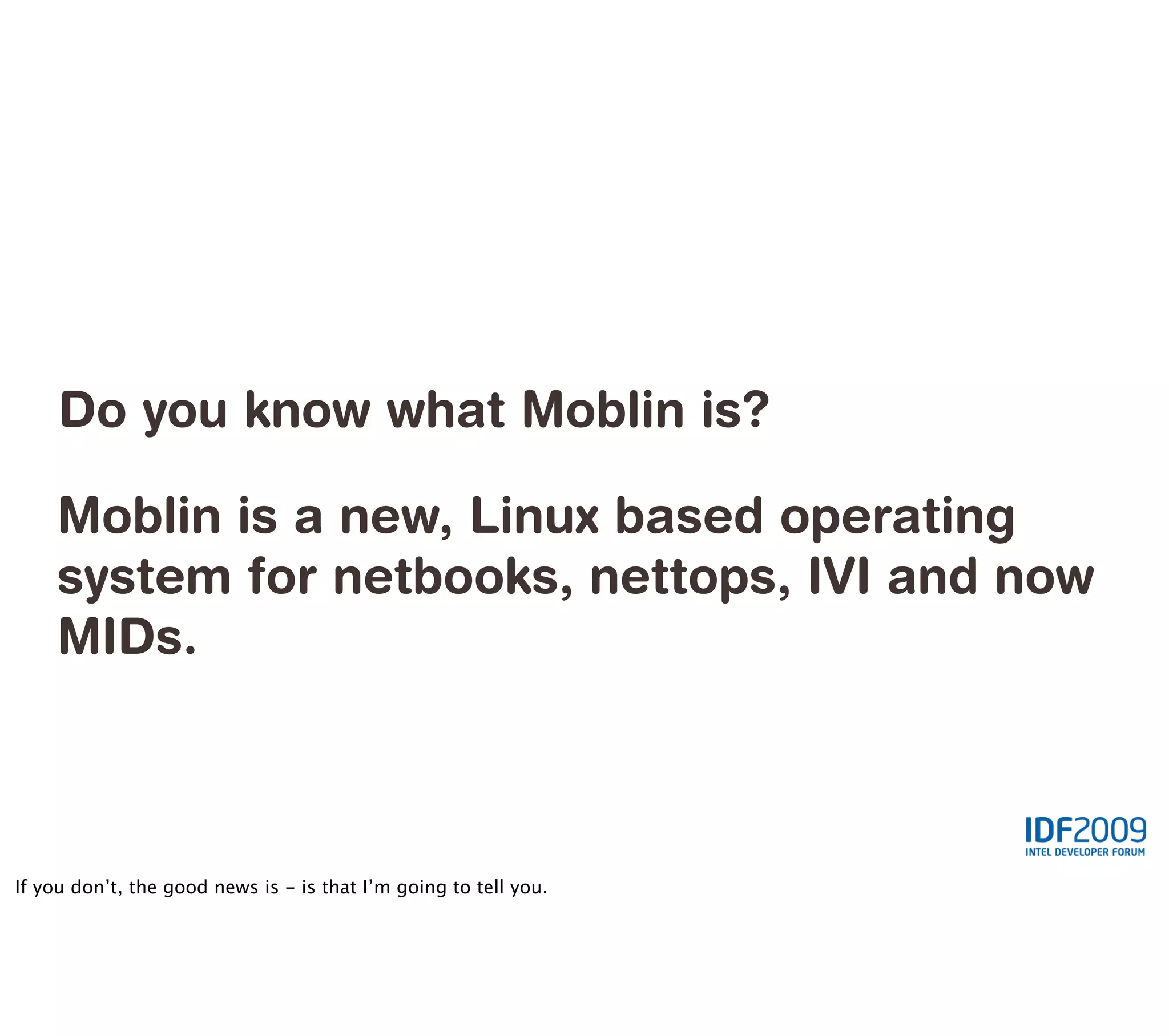 Do you know what Moblin is?

    Moblin is a new, Linux based operating
    system for netbooks, nettops, IVI and now
    MIDs.



If you don’t, the good news is - is that I’m going to tell you.
 