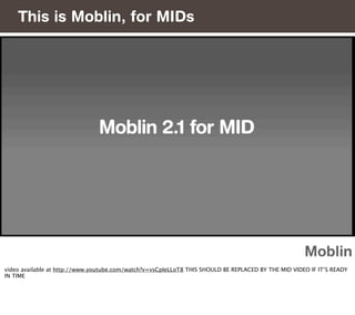 This is Moblin, for MIDs




                                                                                                     Moblin
video available at http://www.youtube.com/watch?v=vsCpIeLLoT8 THIS SHOULD BE REPLACED BY THE MID VIDEO IF IT’S READY
IN TIME
 