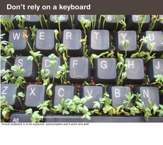 Don’t rely on a keyboard




                         http://www.flickr.com/photos/msittig/2630364973/

Virtual keyboard is to be expected. autocomplete won’t work very well
 