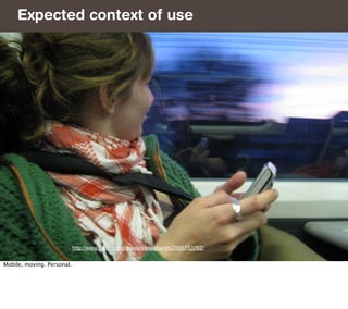 Expected context of use
     Thus




                            http://www.flickr.com/photos/wetwebwork/2565783762/


Mobile, moving. Personal.
 