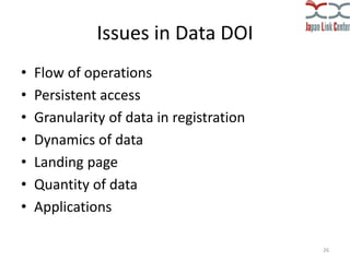 Issues in Data DOI
• Flow of operations: Who, When, How
− Who registers data?: Researcher/Project
manager/Librarian
− When...