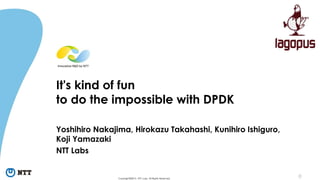 0Copyright©2015 NTT corp. All Rights Reserved.
It's kind of fun
to do the impossible with DPDK
Yoshihiro Nakajima, Hirokazu Takahashi, Kunihiro Ishiguro,
Koji Yamazaki
NTT Labs
 