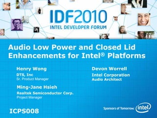 Audio Low Power and Closed Lid
Enhancements for Intel® Platforms
ICPS008
Devon Worrell
Intel Corporation
Audio Architect
Henry Wong
DTS, Inc
Sr. Product Manager
Ming-Jane Hsieh
Realtek Semiconductor Corp.
Project Manager
 