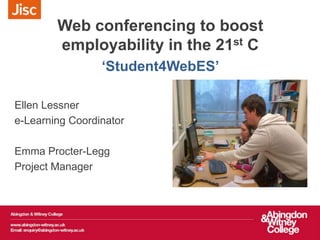 Web conferencing to boost
employability in the 21st C
‘Student4WebES’
Ellen Lessner
e-Learning Coordinator
Emma Procter-Legg
Project Manager
 